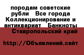 породам советские рубли - Все города Коллекционирование и антиквариат » Банкноты   . Ставропольский край
